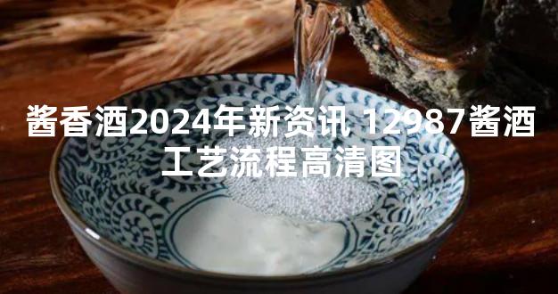 酱香酒2024年新资讯 12987酱酒工艺流程高清图